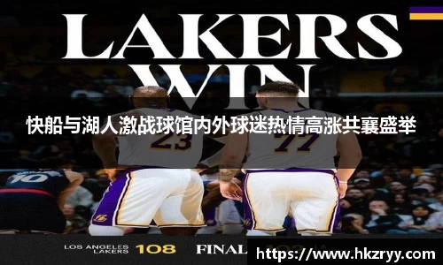 快船与湖人激战球馆内外球迷热情高涨共襄盛举
