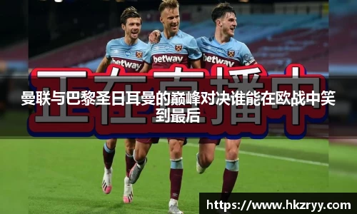 曼联与巴黎圣日耳曼的巅峰对决谁能在欧战中笑到最后